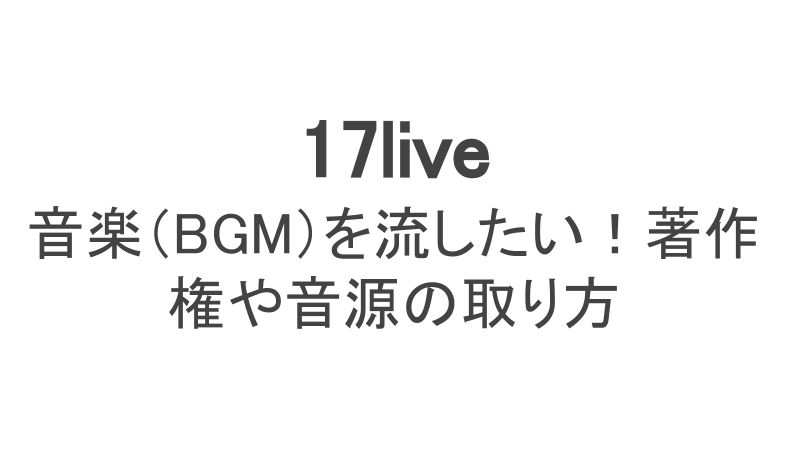 17ライブで音楽 Bgm を流したい 著作権やカラオケ音源の取り方 ライブ配信 Net