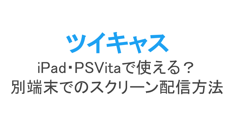 ツイキャスはiPad・PS Vitaで使える？別端末でのスクリーン配信方法 
